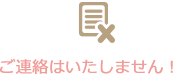 ご連絡はいたしません！