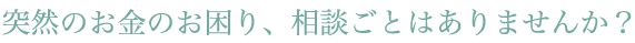 突然のお金のお困り、相談ごとはありませんか？