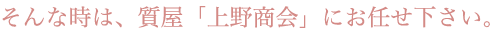 そんな時は、質屋「上野商会」にお任せ下さい。